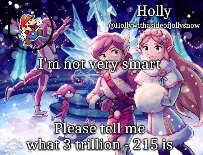 Holly Christmas Announcement | I'm not very smart; Please tell me what 3 trillion - 215 is | image tagged in holly christmas announcement | made w/ Imgflip meme maker