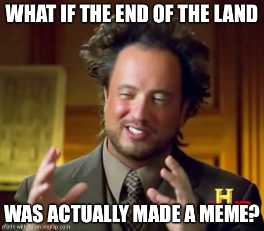 Flat earth thinking | WHAT IF THE END OF THE LAND; WAS ACTUALLY MADE A MEME? | image tagged in memes,ancient aliens | made w/ Imgflip meme maker