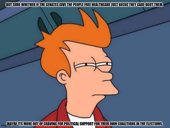 Futurama Fry | NOT SURE WHETHER IF THE SENATES GIVE THE PEOPLE FREE HEALTHCARE JUST BECUZ THEY CARE BOUT THEM. MAYBE ITS MORE OUT OF CRAVING FOR POLITICAL SUPPORT FOR THEIR OWN COALITIONS IN THE ELECTIONS. | image tagged in memes,politics,stuff | made w/ Imgflip meme maker