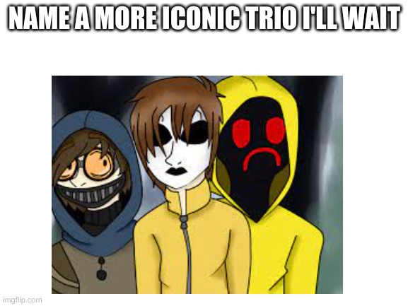 yes i know them and the fandom they came from | NAME A MORE ICONIC TRIO I'LL WAIT | image tagged in memes,creepypasta | made w/ Imgflip meme maker