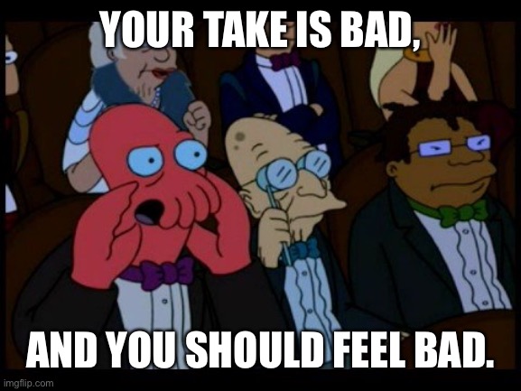 Bad takes | YOUR TAKE IS BAD, AND YOU SHOULD FEEL BAD. | image tagged in bad take,you should feel bad zoidberg | made w/ Imgflip meme maker