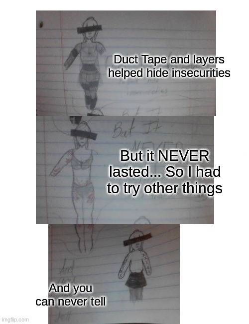 Trigger warning | Duct Tape and layers helped hide insecurities; But it NEVER lasted... So I had to try other things; And you can never tell | image tagged in memes,boardroom meeting suggestion,i cant even,sad | made w/ Imgflip meme maker
