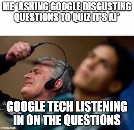 Disgusting questions | ME *ASKING GOOGLE DISGUSTING QUESTIONS TO QUIZ IT'S AI*; GOOGLE TECH LISTENING IN ON THE QUESTIONS | image tagged in headphones off | made w/ Imgflip meme maker