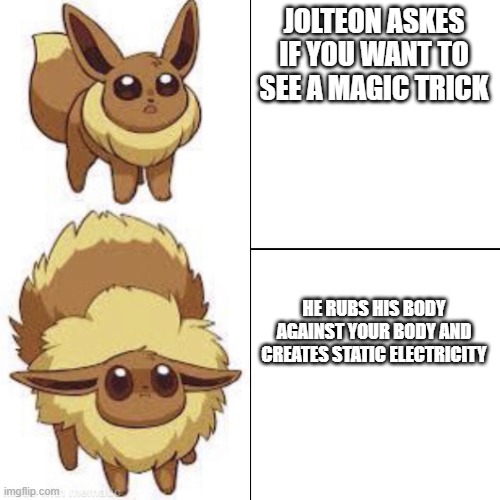 get it? | JOLTEON ASKES IF YOU WANT TO SEE A MAGIC TRICK; HE RUBS HIS BODY AGAINST YOUR BODY AND CREATES STATIC ELECTRICITY | image tagged in eevee,jolteon | made w/ Imgflip meme maker