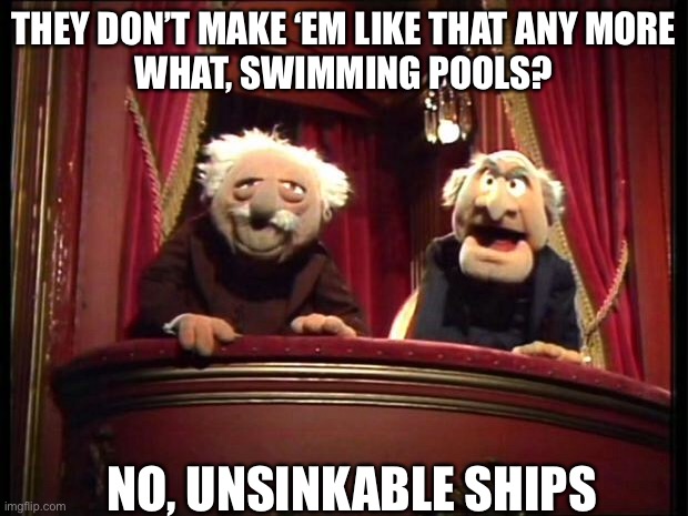 Titanic joke | THEY DON’T MAKE ‘EM LIKE THAT ANY MORE
WHAT, SWIMMING POOLS? NO, UNSINKABLE SHIPS | image tagged in statler and waldorf,swimming pool,titanic | made w/ Imgflip meme maker