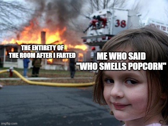 Who smells popcorn | THE ENTIRETY OF THE ROOM AFTER I FARTED; ME WHO SAID "WHO SMELLS POPCORN" | image tagged in memes,disaster girl,popcorn,fart,farts | made w/ Imgflip meme maker