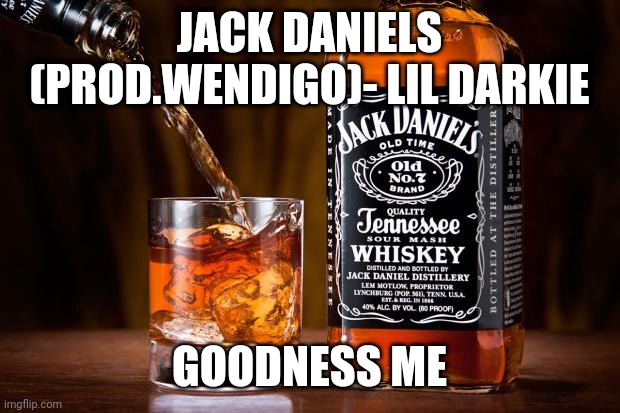 Jack daniels love | JACK DANIELS (PROD.WENDIGO)- LIL DARKIE; GOODNESS ME | image tagged in jack daniels love | made w/ Imgflip meme maker