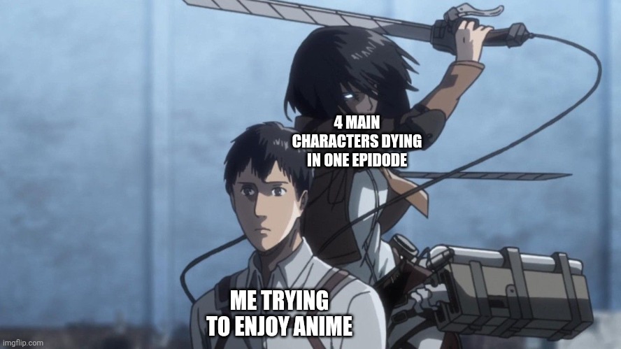 Bro, what's up with AOT though- | 4 MAIN CHARACTERS DYING IN ONE EPIDODE; ME TRYING TO ENJOY ANIME | image tagged in mikasa slash marco | made w/ Imgflip meme maker