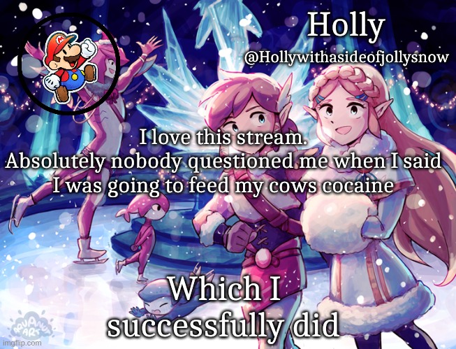 Holly Christmas Announcement | I love this stream.
Absolutely nobody questioned me when I said I was going to feed my cows cocaine; Which I successfully did | image tagged in holly christmas announcement | made w/ Imgflip meme maker