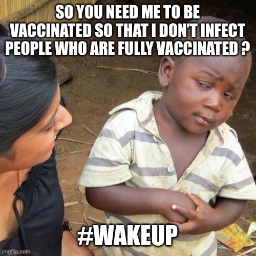 The vaxxed are afraid of the unvaxxed | SO YOU NEED ME TO BE VACCINATED SO THAT I DON’T INFECT PEOPLE WHO ARE FULLY VACCINATED ? #WAKEUP | image tagged in memes,third world skeptical kid | made w/ Imgflip meme maker