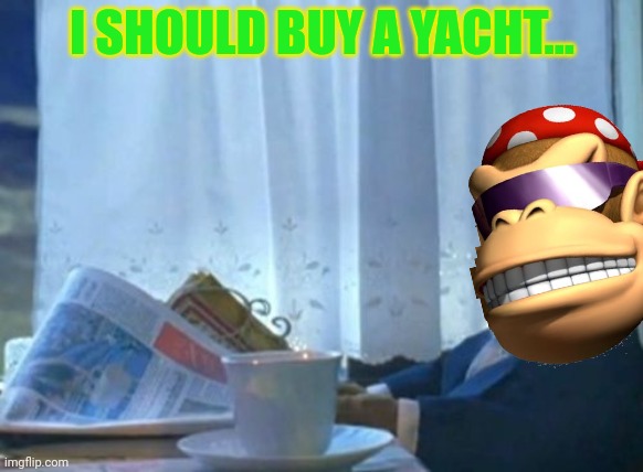 I Should Buy A Boat Cat Meme | I SHOULD BUY A YACHT... | image tagged in memes,i should buy a boat cat | made w/ Imgflip meme maker