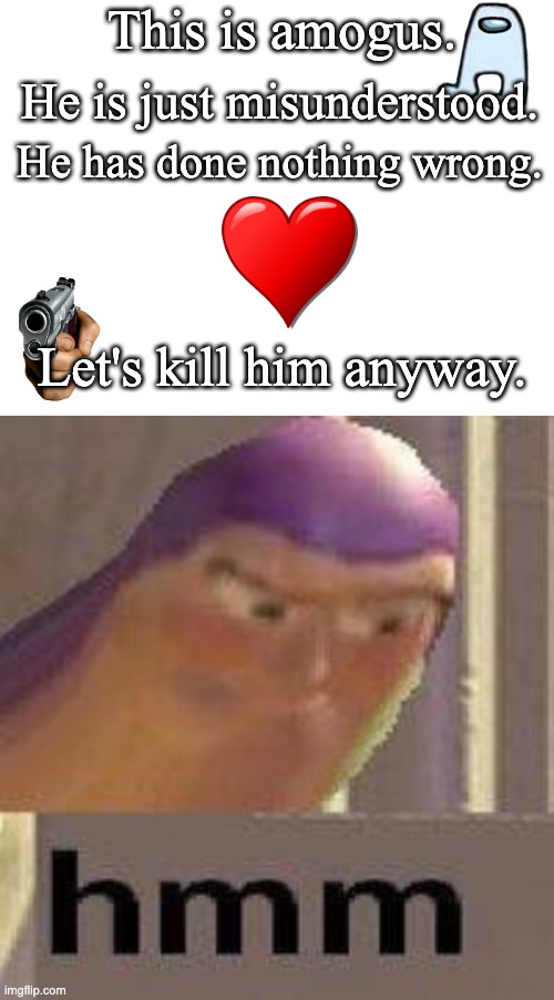 AmOgUs GeT dEaDeD lMbO | This is amogus. He is just misunderstood. He has done nothing wrong. Let's kill him anyway. | image tagged in buzz lightyear hmm,amogus,hmm | made w/ Imgflip meme maker