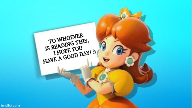 Daisy's message | TO WHOEVER IS READING THIS, I HOPE YOU HAVE A GOOD DAY! :) | image tagged in daisy sign,wholesome | made w/ Imgflip meme maker