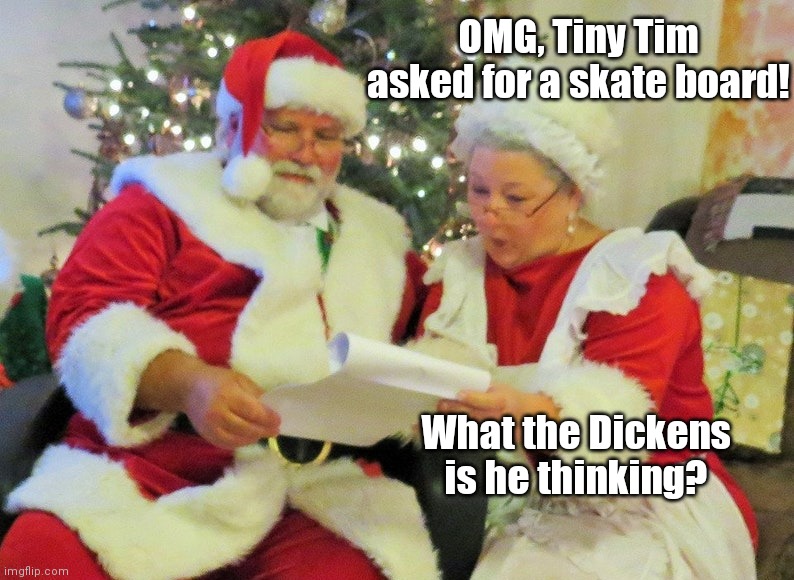 Santa and Mrs. Klaus | OMG, Tiny Tim asked for a skate board! What the Dickens is he thinking? | image tagged in santa and mrs klaus,christmas,humor,holidays,pun | made w/ Imgflip meme maker