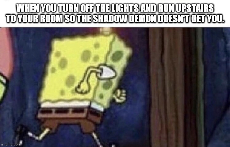 It's always that feeling |  WHEN YOU TURN OFF THE LIGHTS AND RUN UPSTAIRS TO YOUR ROOM SO THE SHADOW DEMON DOESN'T GET YOU. | image tagged in spongebob running,memes,running,run for your life | made w/ Imgflip meme maker