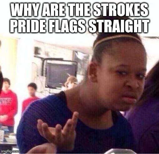 Why are they like this? | WHY ARE THE STROKES PRIDE FLAGS STRAIGHT | image tagged in wut | made w/ Imgflip meme maker