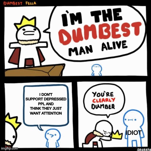 I will fucking love and support depressed ppl all the way. Don't feel alone ;) | I DON'T SUPPORT DEPRESSED PPL AND THINK THEY JUST WANT ATTENTION; IDIOT | image tagged in i'm the dumbest man alive | made w/ Imgflip meme maker