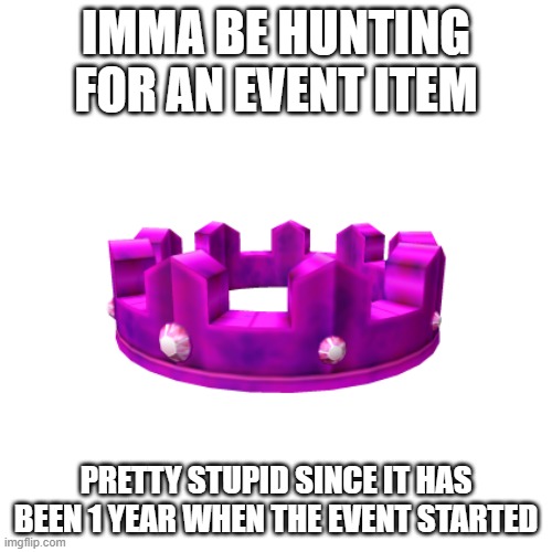 and i know, nobody asked | IMMA BE HUNTING FOR AN EVENT ITEM; PRETTY STUPID SINCE IT HAS BEEN 1 YEAR WHEN THE EVENT STARTED | made w/ Imgflip meme maker