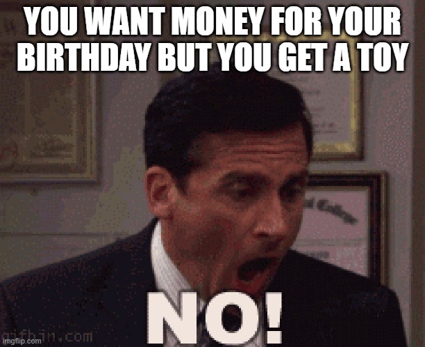 NO GOD PLEASE NO NO NOOOOOOOOOOOOOOO | YOU WANT MONEY FOR YOUR BIRTHDAY BUT YOU GET A TOY | image tagged in noooooooooooooooooooooooo | made w/ Imgflip meme maker