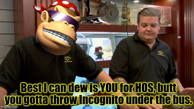 Pawn Stars Best I Can Do | Best I can dew is YOU for HOS, butt you gotta throw Incognito under the bus. | image tagged in pawn stars best i can do | made w/ Imgflip meme maker