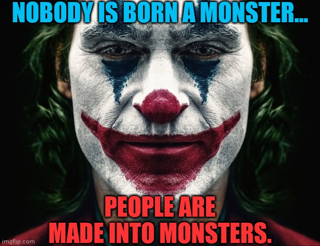 We're All Monsters | NOBODY IS BORN A MONSTER... PEOPLE ARE MADE INTO MONSTERS. | image tagged in the joker,maybe i am a monster,monsters,reminder,mental health | made w/ Imgflip meme maker