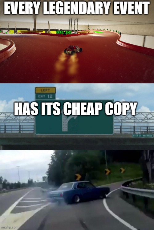 insert cheap title | EVERY LEGENDARY EVENT; HAS ITS CHEAP COPY | image tagged in bone shaker unleashed drifting to right exit,memes,left exit 12 off ramp | made w/ Imgflip meme maker