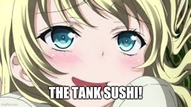 Blushing anime | THE TANK SUSHI! | image tagged in blushing anime | made w/ Imgflip meme maker