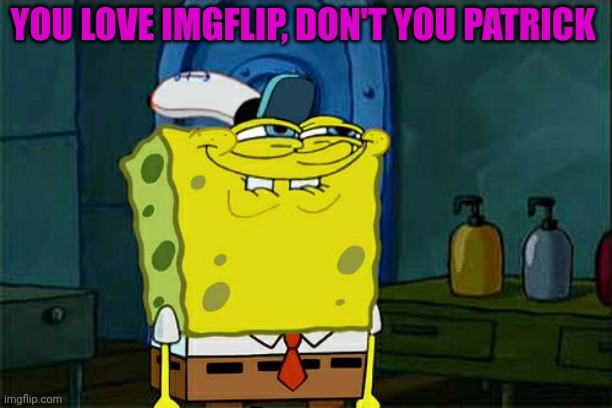 Put funny title here | YOU LOVE IMGFLIP, DON'T YOU PATRICK | image tagged in memes,don't you squidward,mocking spongebob | made w/ Imgflip meme maker