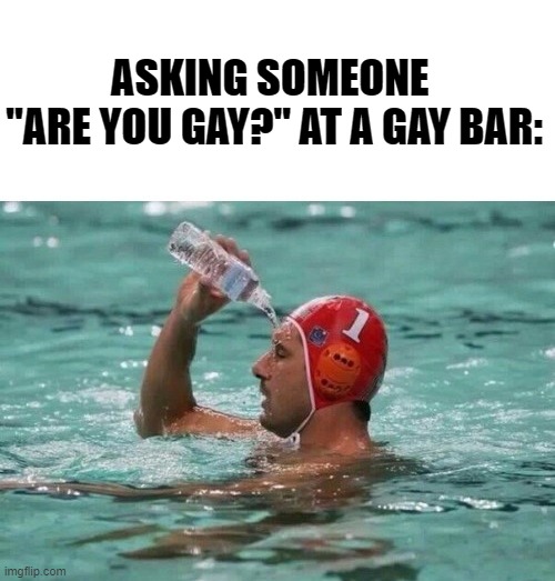 ASKING SOMEONE 
"ARE YOU GAY?" AT A GAY BAR: | image tagged in more water,memes,funny,lgbtq,gay | made w/ Imgflip meme maker