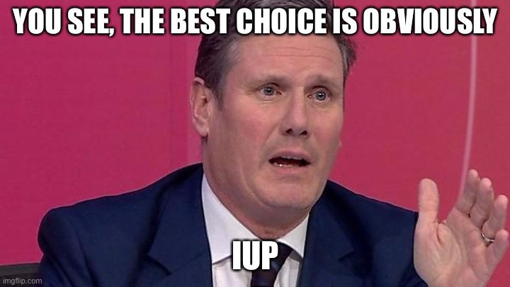 If the Opposition Leader agrees, then we must be good. Vote IUP! | YOU SEE, THE BEST CHOICE IS OBVIOUSLY; IUP | image tagged in keir starmer | made w/ Imgflip meme maker