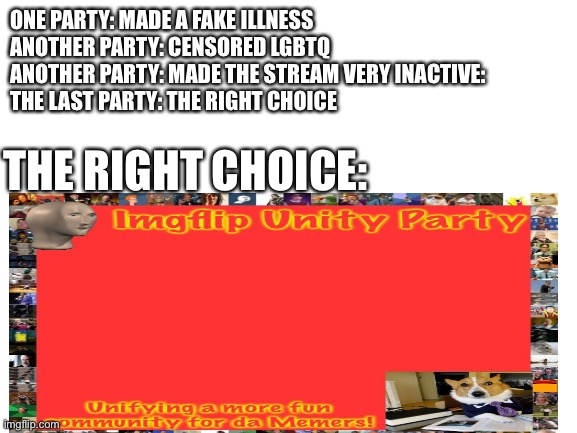 IP, you know what to do, Make the Right Choice! | ONE PARTY: MADE A FAKE ILLNESS
ANOTHER PARTY: CENSORED LGBTQ
ANOTHER PARTY: MADE THE STREAM VERY INACTIVE:
THE LAST PARTY: THE RIGHT CHOICE; THE RIGHT CHOICE: | made w/ Imgflip meme maker