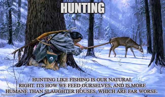 FOOD | HUNTING; HUNTING LIKE FISHING IS OUR NATURAL RIGHT. ITS HOW WE FEED OURSELVES, AND IS MORE HUMANE THAN SLAUGHTER HOUSES, WHICH ARE FAR WORSE. | image tagged in hunt,hunting,fishing,scavenger,trapper,survivalist | made w/ Imgflip meme maker
