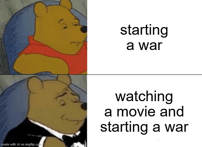 Tuxedo Winnie The Pooh Meme | starting a war; watching a movie and starting a war | image tagged in memes,tuxedo winnie the pooh | made w/ Imgflip meme maker
