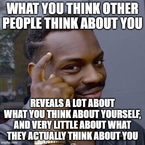 Things To Always Remember To Alleviate Your Social Anxiety | WHAT YOU THINK OTHER PEOPLE THINK ABOUT YOU; REVEALS A LOT ABOUT WHAT YOU THINK ABOUT YOURSELF, AND VERY LITTLE ABOUT WHAT THEY ACTUALLY THINK ABOUT YOU | image tagged in thinking black guy,social anxiety,anxiety,worry,think about it,thinking | made w/ Imgflip meme maker