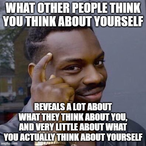 Things To Always Remember To Alleviate Your Social Anxiety | WHAT OTHER PEOPLE THINK YOU THINK ABOUT YOURSELF; REVEALS A LOT ABOUT WHAT THEY THINK ABOUT YOU, AND VERY LITTLE ABOUT WHAT YOU ACTUALLY THINK ABOUT YOURSELF | image tagged in thinking black guy,social anxiety,anxiety,worry,think about it,thinking | made w/ Imgflip meme maker