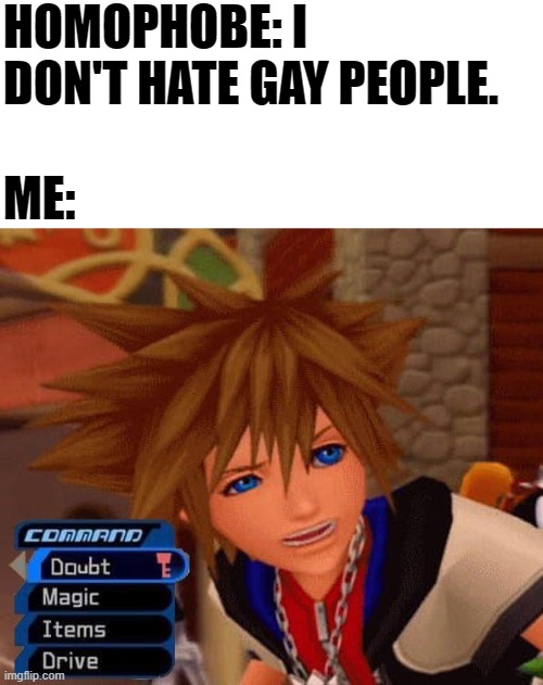 Sora Doubt | HOMOPHOBE: I DON'T HATE GAY PEOPLE. ME: | image tagged in sora doubt,moving hearts,kingdom hearts,sora,memes,funny | made w/ Imgflip meme maker