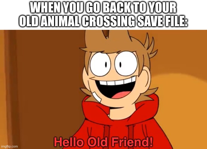 Also this stream is dead :) | WHEN YOU GO BACK TO YOUR OLD ANIMAL CROSSING SAVE FILE: | image tagged in hello old friend,memes | made w/ Imgflip meme maker