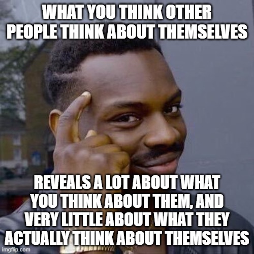 Things To Always Remember To Alleviate Your Social Anxiety | WHAT YOU THINK OTHER PEOPLE THINK ABOUT THEMSELVES; REVEALS A LOT ABOUT WHAT YOU THINK ABOUT THEM, AND VERY LITTLE ABOUT WHAT THEY ACTUALLY THINK ABOUT THEMSELVES | image tagged in thinking black guy,social anxiety,anxiety,worry,think about it,thinking | made w/ Imgflip meme maker