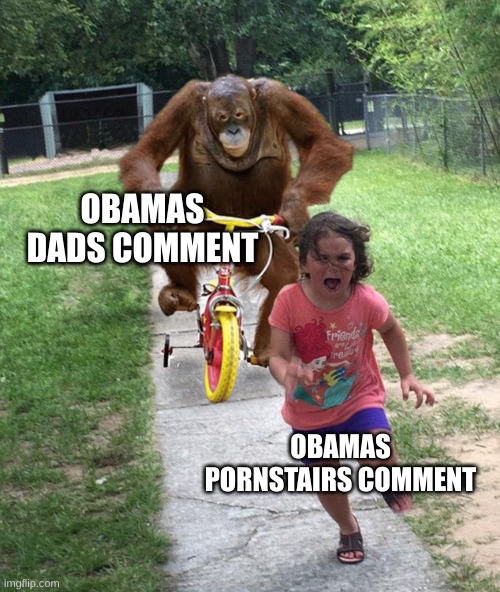 Orangutan chasing girl on a tricycle | OBAMAS DADS COMMENT OBAMAS PORNSTAIRS COMMENT | image tagged in orangutan chasing girl on a tricycle | made w/ Imgflip meme maker