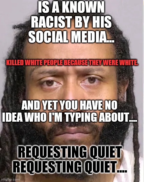 Kyle Rittenhouse did not get this treatment | IS A KNOWN RACIST BY HIS SOCIAL MEDIA... KILLED WHITE PEOPLE BECAUSE THEY WERE WHITE. AND YET YOU HAVE NO IDEA WHO I'M TYPING ABOUT.... REQUESTING QUIET REQUESTING QUIET.... | image tagged in darrell brooks,green eggs and ham,reverse,suckers | made w/ Imgflip meme maker