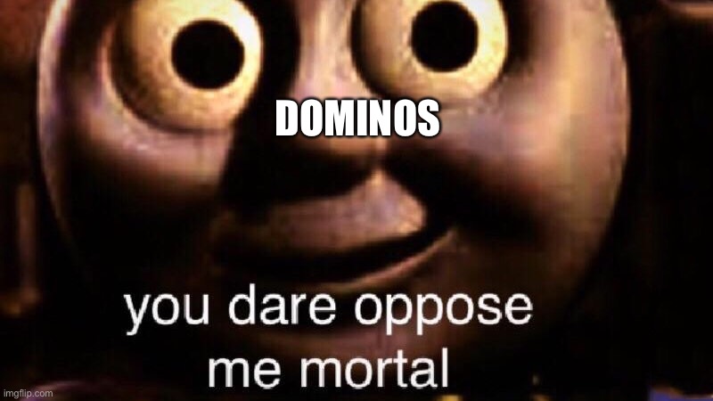 You dare oppose me mortal | DOMINOS | image tagged in you dare oppose me mortal | made w/ Imgflip meme maker