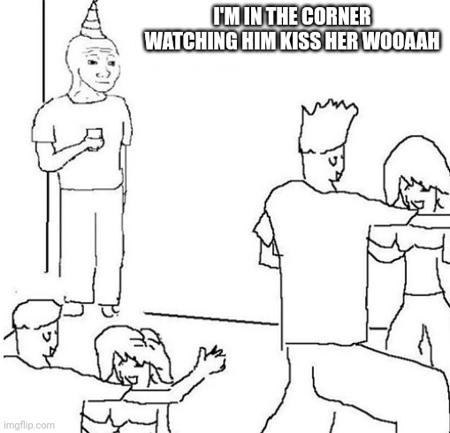 Guy in corner of party | I'M IN THE CORNER WATCHING HIM KISS HER WOOAAH | image tagged in guy in corner of party | made w/ Imgflip meme maker