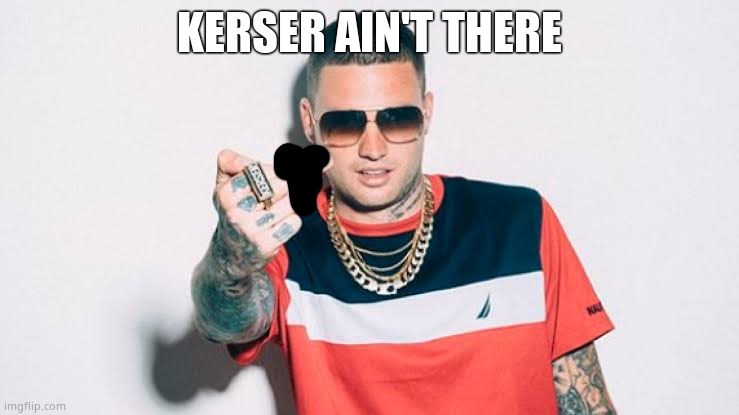 Kerser | KERSER AIN'T THERE | image tagged in kerser | made w/ Imgflip meme maker