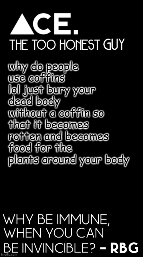 +1500 IQ | why do people use coffins lol just bury your dead body without a coffin so that it becomes rotten and becomes food for the plants around your body | image tagged in ace black prev username spiralz | made w/ Imgflip meme maker