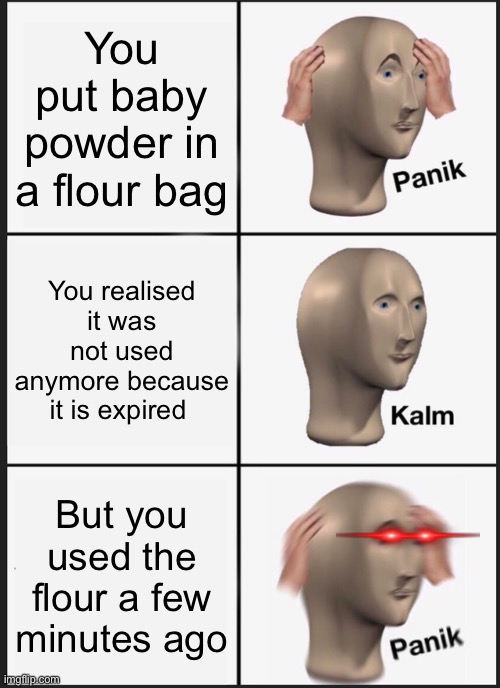 Panik Kalm Panik Meme | You put baby powder in a flour bag; You realised it was not used anymore because it is expired; But you used the flour a few minutes ago | image tagged in memes,panik kalm panik | made w/ Imgflip meme maker