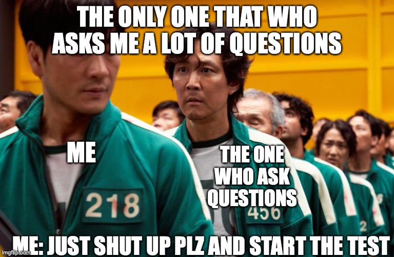 What to do... (Please shut up) | THE ONLY ONE THAT WHO ASKS ME A LOT OF QUESTIONS; ME; THE ONE WHO ASK QUESTIONS; ME: JUST SHUT UP PLZ AND START THE TEST | image tagged in what to do please shut up | made w/ Imgflip meme maker