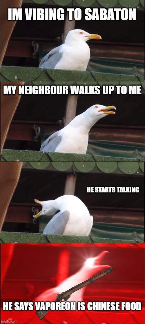 he was looking over my shoulder and they wont stop, help me please | IM VIBING TO SABATON; MY NEIGHBOUR WALKS UP TO ME; HE STARTS TALKING; HE SAYS VAPOREON IS CHINESE FOOD | image tagged in memes,inhaling seagull | made w/ Imgflip meme maker