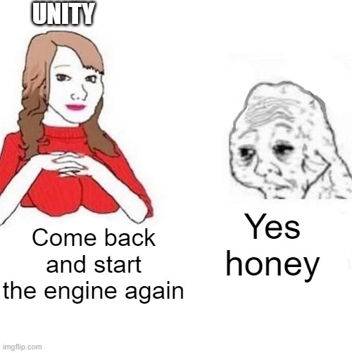 Yes Honey | UNITY; Yes honey; Come back and start the engine again | image tagged in yes honey | made w/ Imgflip meme maker