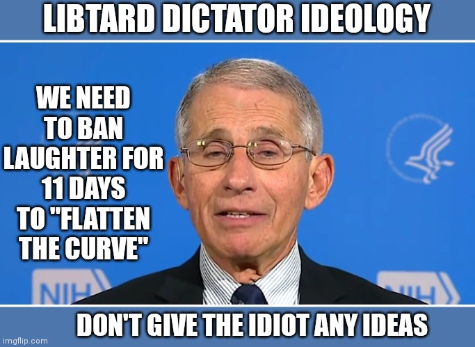 Dr Fauci | LIBTARD DICTATOR IDEOLOGY; WE NEED TO BAN LAUGHTER FOR 11 DAYS TO "FLATTEN THE CURVE"; DON'T GIVE THE IDIOT ANY IDEAS | image tagged in dr fauci | made w/ Imgflip meme maker