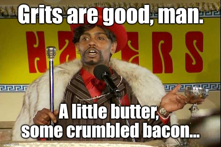 "As I sip my soda, that I'm sure somebody spit in..."" | Grits are good, man. A little butter, 
some crumbled bacon... | image tagged in as i sip my soda that i'm sure somebody spit in | made w/ Imgflip meme maker